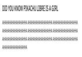 DID YOU KNOW PIKACHU LIBRE IS A GIRL AHAHAHAHAHAHAHAHHA AHAHAHAHAHAHAHAHHA AHAHAHAHAHAHAHAHHA AHAHAHAHAHAHAHAHHA AHAHAHAHAHAHAHAHHA AHAHAHAHAHAHAHAHHA AHAHAHAHAHAHAHAHHA AHAHAHAHAHAHAHAHHA AHAHAHAHAHAHAHAHHA AHAHAHAHAHAHAHAHHA
