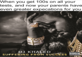 When you get 100s on all your tests, and now your parents have even areater expecations for vou DJ KHALED SUFFERING FROM SUCCESS PARENTAL ADVISORY EXPLICIT CONTENT