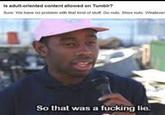 Is adult-oriented content allowed on Tumblr? Sure. We have no problem with that kind of stuff. Go nuts. Show nuts. Whatever So that was a f------ lie.