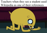 Teachers when they see a student used Wikipedia as one of their references