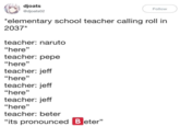 djoats @djoats02 Follow elementary school teacher calling roll in 2037* teacher: naruto "here" teacher: pepe "here" teacher: jeff "here" teacher: jeff "here" teacher: jeff "here" teacher: beter 03 3 CE 03 its pronounced Beter
