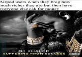 Airpod users when they brag how much richer they are but then have veryone else ask for money DJ KHALED PARENTAL SUFFERING FROM SUCCESS' ADVISORY EXPLICIT CONTENT