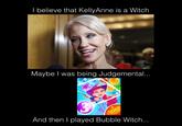 l believe that KellyAnne is a Witch Maybe I was being Judgemental... And then I played Bubble Witch...