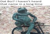 Dat Boi? I haven't heard that name in a long time statue sculpture