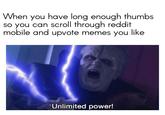 When you have long enough thumbs so you can scroll through reddit mobile and upvote memes you like Unlimited power!
