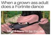 When a grown-ass adult does a Fortnite dance Mań it hurts to be this hip