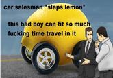 car salesman *slaps lemon* this bad boy can fit so much f------ time travel in it