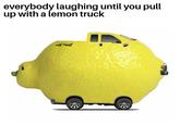 everybody laughing until you pull up with a lemon truck