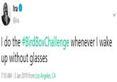 Ira @ira I do the #Bird BoxChallenge whenever I wake up without glasses 7:10 AM -3 Jan 2019 from Los Angeles, CA