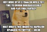 JUST WOKE UPAT3:19pm ON NOV 62017 TIME TO GROOM UNDERAGED GIRLS AND PLAY FINAL FANTASY WAIT WHATS THIS IMGUR FILE NAPOLEON JPLOADED TOTWITT o...UH OR