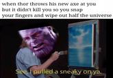 when thor throws his new axe at yoiu but it didn't kill you so you snap your fingers and wipe out half the universe See pulled a sneaky o n ya