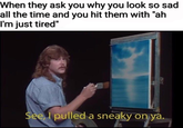 When they ask you why you look so sad all the time and you hit them with "ah I'm just tired" see l pulled a sneaky on ya.