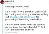 KEEM @KEEMSTAR First big story of 2019! So it's clear now a bunch of videos will be coming out starting tomorrow calling out @jakepaul & @RiceGum for promoting a Gambling site to kids! I was offered $100k to do the same 8 almost took the cash. (But didn't) So I can't go that hard on them. 4:27 AM -2 Jan 2019