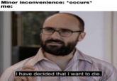 Minor inconvenience: *occurs* me: I have decided that I want to die
