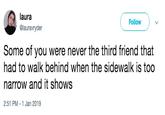 laura @lauravryder Follow Some of you were never the third friend that had to walk behind when the sidewalk is too narrow and it shows 2:51 PM -1 Jan 2019