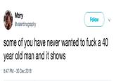 Mary @valentinography Follow some of you have never wanted to f--- a 40 year old man and it shows 8:47 PM- 30 Dec 2018