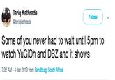 Tariq Kathrada @tariqkathrada Follow Some of you never had to wait until 5pm to watch YuGiOh and DBZ and it shows 7:32 AM-4 Jan 2019 from Randburg, South Africa