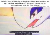When you're laying in bed with no motivation to get up but you hear Christmas music from somewhere else in the house @memehuehue.jpg The song has restored y strength.