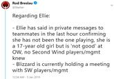 Rod Breslau @Slasher Regarding Ellie Ellie has said in private messages to teammates in the last hour confirming she has not been the one playing, she is a 17-year old girl but is 'not good' at OW, no Second Wind players/mgmt knew - Blizzard is currently holding a meeting with SW players/mgmt 12:34 AM- 5 Jan 2019
