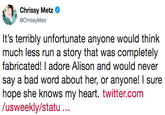 Chrissy Metz Ф @ChrissyMetz It's terribly unfortunate anyone would think much less run a story that was completely fabricated! I adore Alison and would never say a bad word about her, or anyone! I sure hope she knows my heart. twitter.com /usweekly/statu..