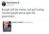Chuck Schumer @SenSchumer Enough with the memes. Just quit hurting innocent people and re-open the government. Donald J. Trump※ @realDonaldTrump