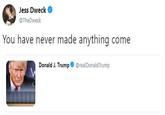 Jess Dweck @TheDweck You have never made anything come Donald J. Trump@realDonaldTrump