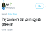 Kyle r @KylePlantEmoji Follow Replying to @Broken_Shroomz They can date me then you misogynistic gatekeeper 9:07 PM- 3 Jan 2019