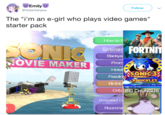 Emily Follow @Yoits Yohane The "i'm an e-girl who plays video games" starter pack How toF Scenar! FORTNIT MOVIE MAKER Prom Hotel SONIC Feedin onic The Hedgehog KNUCKLES Birthi 199 COMPETITION Crib BIG CHUNGUS Download C Roomm