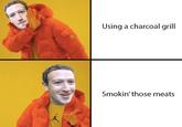 Zuccposting Using a charcoal grill Smokin' those meats