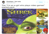 Penelope / Jun-uary @gothicpenelope Follow The "l'm an e-girl who plays video games" started pack SHREK HReK SHIReK THTHİRD DREAMWORKS All nenw environmos Plus, new characters deslzrod by Todd McFarlane THE FİNAL CHAPTER