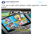 Hazel Nightengale @ms_nightengale Follow "l'm an e-girl who plays video games" starter pack: WATCH FULL COLOR VIDEO ON GAME BOY ADVANCE! GAME BOY ADVANCE PLATINUM EDITION CARTOON NETWORK Collection Codename: Kids Next DoorBOPERATION T.O.M.M.Y The Grim Adventures of Billy & Mandy:A Grim Surprise