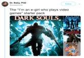 Dr. Baby, PhD @sweaterturtle Follow The "I'm an e-girl who plays video games" starter pack DA RK SOULS ENEMY UNKNOWN