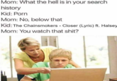 Mom: What the hell is in your search history Kid: P--- Mom: No, below that Kid: The Chainsmokers - Closer (Lyric) ft. Halsey Mom: You watch that s---?