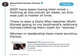 Alexandria Ocasio-Cortez @AOC Following GOP have been losing their mind + frothing at the mouth all week, so this was just a matter of time. There is also a Daily Mail reporter (Ruth Styles) going to my boyfriend's relative's homes+offering them cash for "stories." Women in leadership face more scrutiny. Period. SteadmanTM@AsteadWesley i know nothing shocks us anymore but this is truly abhorrent media behavior re: a sitting member of Congress o Show this thread 9:46 PM -9 Jan 2019