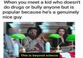 When you meet a kid who doesn't do drugs or bully anyone but is popular because he's a genuinely nice guy This is beyond science