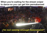 When you're waiting for the stream sniper to dance so you can get him permabanned I'm not seeing enough movement