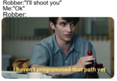Robber:"I'll shoot you" Me:"Ok" Robber: haven't programmed that path vet