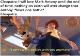 Cleopatra: I will love Mark Antony until the end of time, nothing on earth will ever change that Antony: *loses one battle* Cleopatra: Roman S PQ R posting "I don't want to play with you anymore"