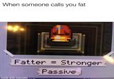 When someone calls you fat Fatter = Stronger Passive made Withimematig