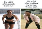 Me at 25 after a quick 5 mile run Me at 35 after buckling my kid into the car seat