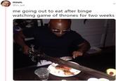 noun. @srs_syd me going out to eat after binge watching game of thrones for two weeks