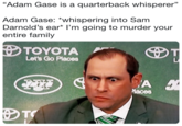 "Adam Gase is a quarterback whisperer" Adam Gase: *whispering into Sam Darnold's ear* I'm going to murder your entire family TOYOTA Let's Go Places laces TO