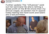 Kayleigh Donaldson @Ceilidhann Further update: The "influencer" sold out her seminars! So she's netting a gross profit of like $15k (more than my annual wage), so pardon me if I spend today feeling like hard work and talent are a tad pointless You're a fraud GIF