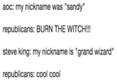 aoc: my nickname was "sandy republicans: BURN THE WITCH! steve king: my nickname is "grand wizard" republicans: cool cool