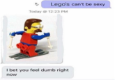 Lego's can't be sexy Today @ 12:23 PM I bet you feel dumb right now