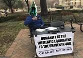 HUMANITY IS THE THEMEATIC EQUIVALENT TO THE SKAVEN IN 40K CHANGE MY MIND