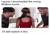 I guess I downloaded the wrong Birdbox movie.. I'll still watch it tho