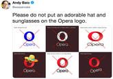 Andy Baio @waxpancake Please do not put an adorable hat and sunglasses on the Opera logo Never change the color Never fill the logo with an image, pattern or gradient. Never squeze, stretch, modify or distort the logo. per Opera pe Never add anything. Never use drop shadow or any other effects. Never angle the logo Opera per Opera