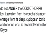 Replying to @Castlrony@waxpancake do not ANGER the OCKTOTHORPH lest it awaken from its epochal slumber emerge from its deep, cyclopean tomb and offer us what is essentially friendlier Skype