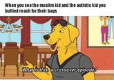 When you see the muslim kid and the autistic kid you bullied reach for their bags Whatlisthista crossover episode?